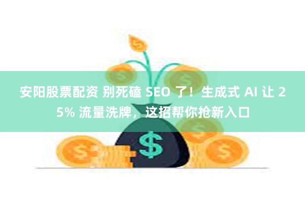 安阳股票配资 别死磕 SEO 了！生成式 AI 让 25% 流量洗牌，这招帮你抢新入口