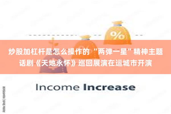 炒股加杠杆是怎么操作的 “两弹一星”精神主题话剧《天地永怀》巡回展演在运城市开演