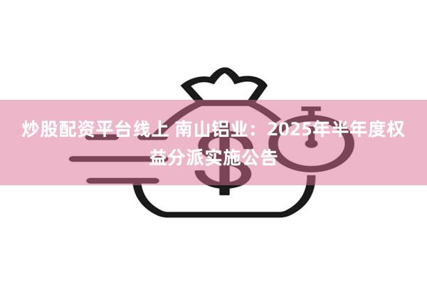炒股配资平台线上 南山铝业：2025年半年度权益分派实施公告