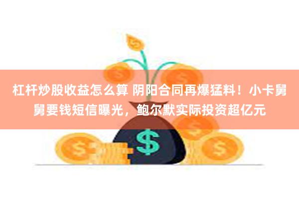 杠杆炒股收益怎么算 阴阳合同再爆猛料!小卡舅舅要钱短信曝光,鲍尔默实际投资超亿元