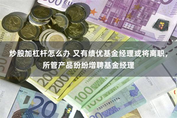 炒股加杠杆怎么办 又有绩优基金经理或将离职,所管产品纷纷增聘基金经理