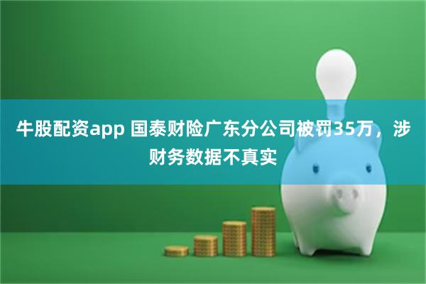 牛股配资app 国泰财险广东分公司被罚35万,涉财务数据不真实