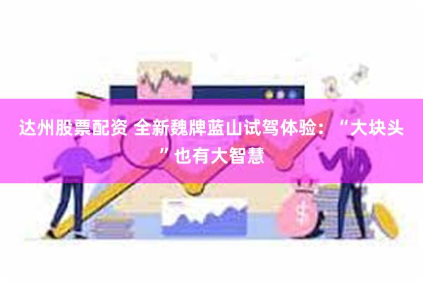 达州股票配资 全新魏牌蓝山试驾体验:“大块头”也有大智慧