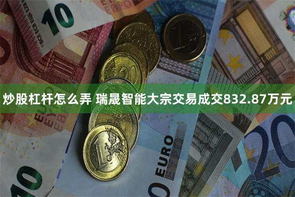 炒股杠杆怎么弄 瑞晟智能大宗交易成交832.87万元