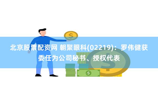 北京股票配资网 朝聚眼科(02219)：罗伟健获委任为公司秘书、授权代表