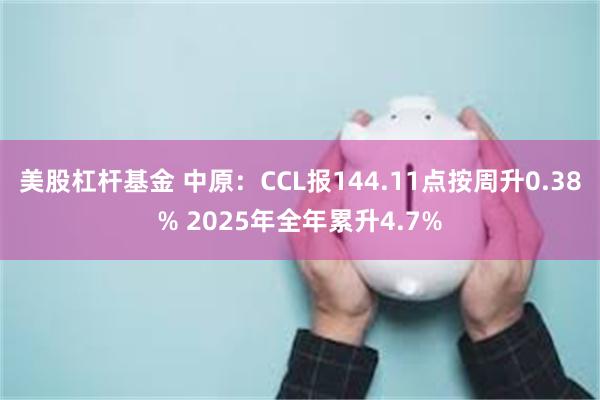 美股杠杆基金 中原：CCL报144.11点按周升0.38% 2025年全年累升4.7%
